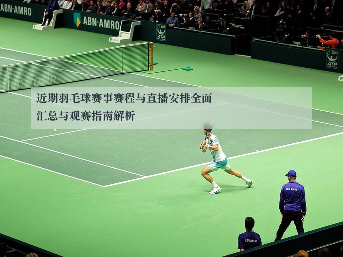 近期羽毛球赛事赛程与直播安排全面汇总与观赛指南解析