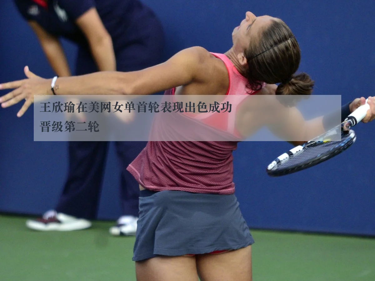 王欣瑜在美网女单首轮表现出色成功晋级第二轮